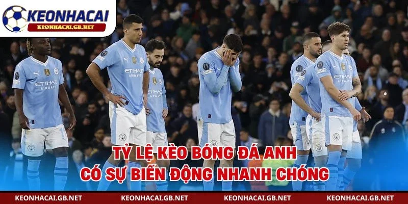 Tỷ lệ kèo bóng đá Anh có sự biến động nhanh chóng
